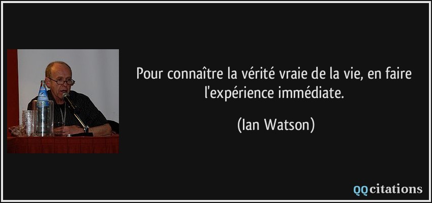 Pour connaître la vérité vraie de la vie, en faire l'expérience immédiate.  - Ian Watson