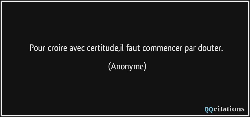 Pour croire avec certitude,il faut commencer par douter.  - Anonyme