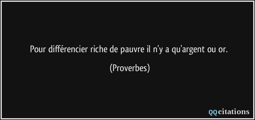 Pour différencier riche de pauvre il n'y a qu'argent ou or.  - Proverbes