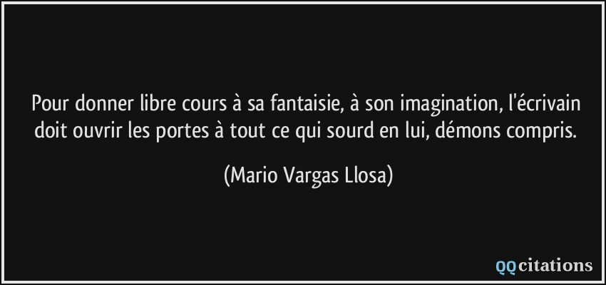 Pour donner libre cours à sa fantaisie, à son imagination, l'écrivain doit ouvrir les portes à tout ce qui sourd en lui, démons compris.  - Mario Vargas Llosa