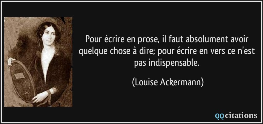 Pour écrire en prose, il faut absolument avoir quelque chose à dire; pour écrire en vers ce n'est pas indispensable.  - Louise Ackermann