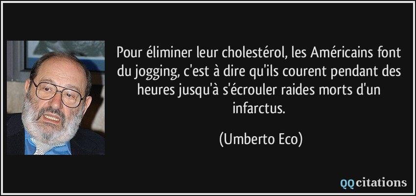 Pour éliminer leur cholestérol, les Américains font du jogging, c'est à dire qu'ils courent pendant des heures jusqu'à s'écrouler raides morts d'un infarctus.  - Umberto Eco