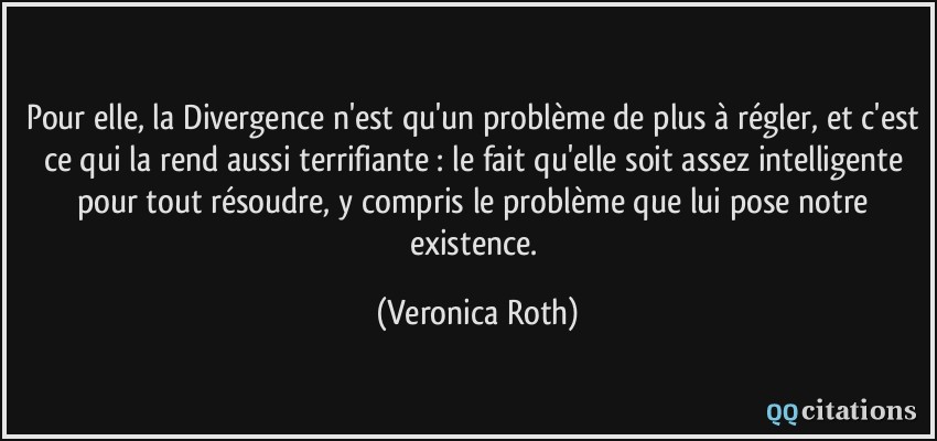 Pour elle, la Divergence n'est qu'un problème de plus à régler, et c'est ce qui la rend aussi terrifiante : le fait qu'elle soit assez intelligente pour tout résoudre, y compris le problème que lui pose notre existence.  - Veronica Roth