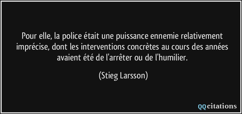 Pour elle, la police était une puissance ennemie relativement imprécise, dont les interventions concrètes au cours des années avaient été de l'arrêter ou de l'humilier.  - Stieg Larsson