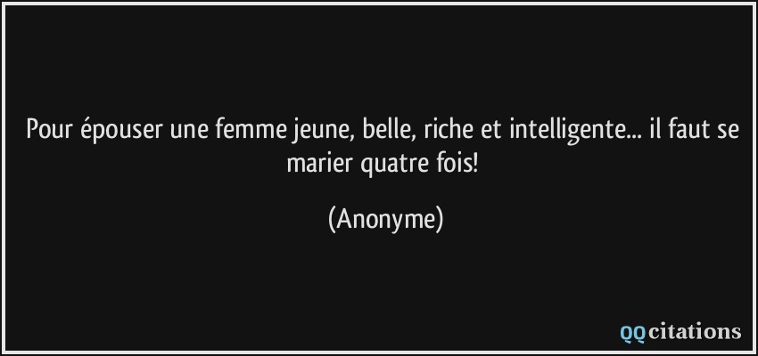 Pour épouser une femme jeune, belle, riche et intelligente... il faut se marier quatre fois!  - Anonyme