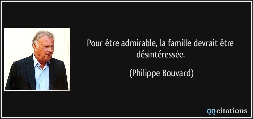Pour être admirable, la famille devrait être désintéressée.  - Philippe Bouvard