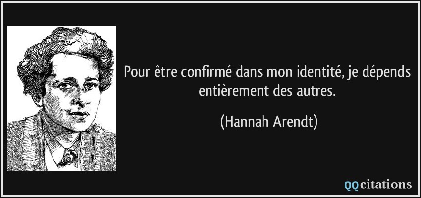 Pour être confirmé dans mon identité, je dépends entièrement des autres.  - Hannah Arendt