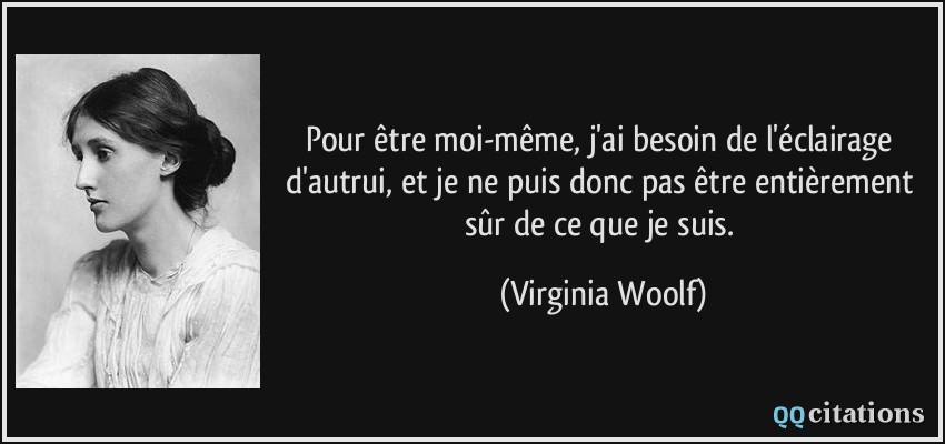 Pour être moi-même, j'ai besoin de l'éclairage d'autrui, et je ne puis donc pas être entièrement sûr de ce que je suis.  - Virginia Woolf