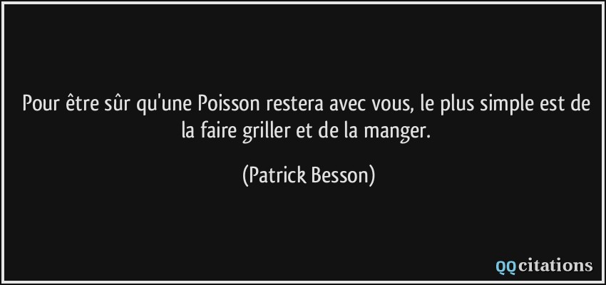 Pour être sûr qu'une Poisson restera avec vous, le plus simple est de la faire griller et de la manger.  - Patrick Besson