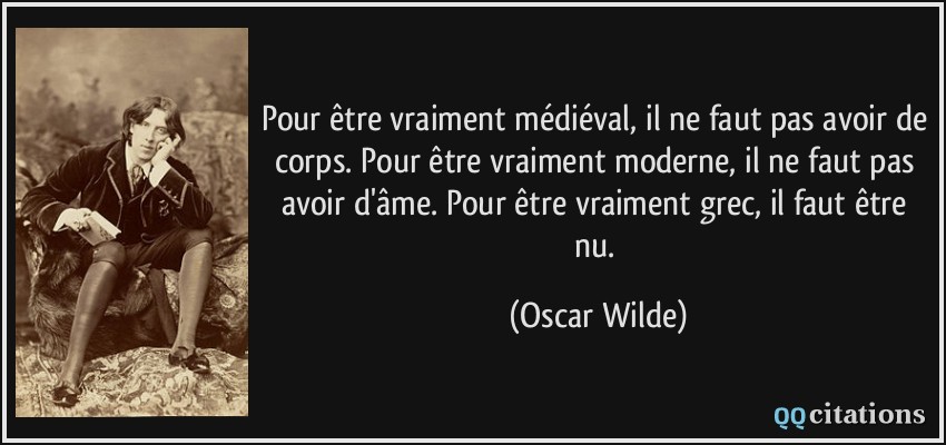 Pour être vraiment médiéval, il ne faut pas avoir de corps. Pour être vraiment moderne, il ne faut pas avoir d'âme. Pour être vraiment grec, il faut être nu.  - Oscar Wilde