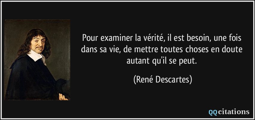 Pour examiner la vérité, il est besoin, une fois dans sa vie, de mettre toutes choses en doute autant qu'il se peut.  - René Descartes