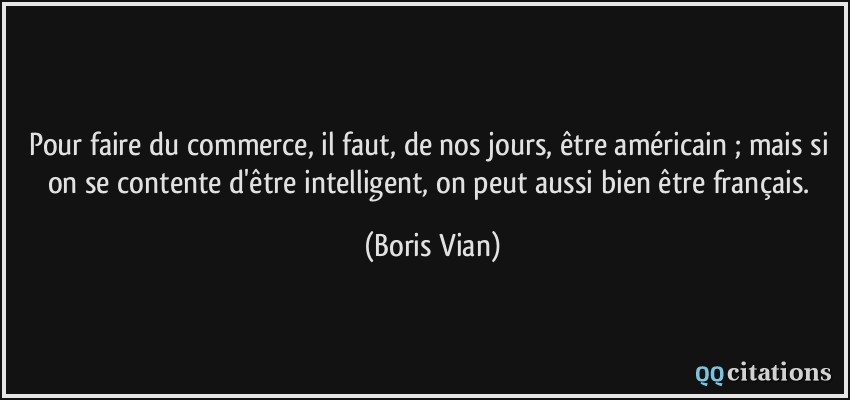 Pour faire du commerce, il faut, de nos jours, être américain ; mais si on se contente d'être intelligent, on peut aussi bien être français.  - Boris Vian