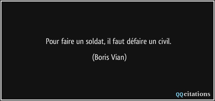 Pour faire un soldat, il faut défaire un civil.  - Boris Vian