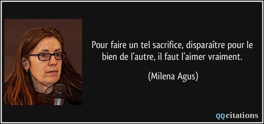 Pour faire un tel sacrifice, disparaître pour le bien de l'autre, il faut l'aimer vraiment.  - Milena Agus