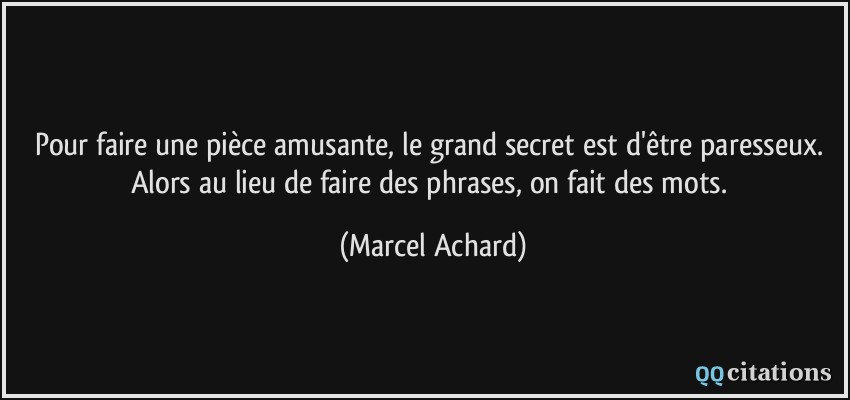 Pour faire une pièce amusante, le grand secret est d'être paresseux. Alors au lieu de faire des phrases, on fait des mots.  - Marcel Achard