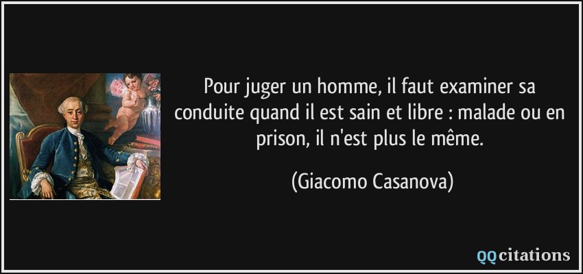Pour juger un homme, il faut examiner sa conduite quand il est sain et libre : malade ou en prison, il n'est plus le même.  - Giacomo Casanova