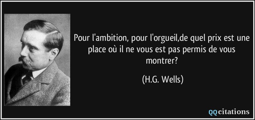 Pour l'ambition, pour l'orgueil,de quel prix est une place où il ne vous est pas permis de vous montrer?  - H.G. Wells
