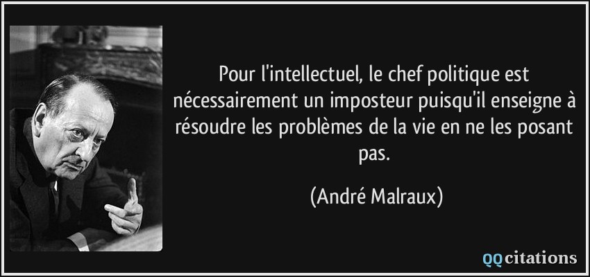 Pour l'intellectuel, le chef politique est nécessairement un imposteur puisqu'il enseigne à résoudre les problèmes de la vie en ne les posant pas.  - André Malraux