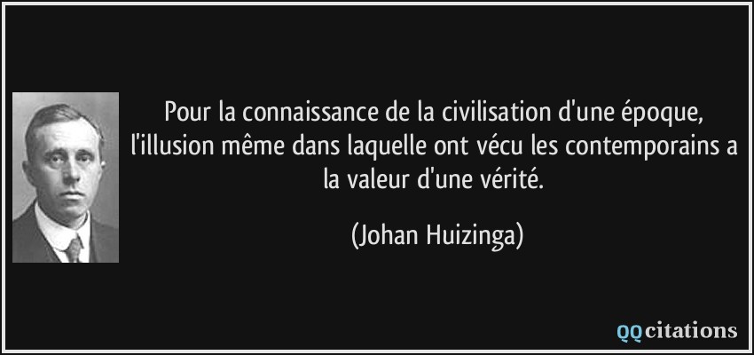 Pour la connaissance de la civilisation d'une époque, l'illusion même dans laquelle ont vécu les contemporains a la valeur d'une vérité.  - Johan Huizinga