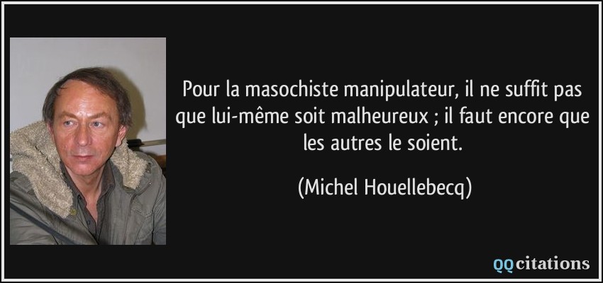 Pour la masochiste manipulateur, il ne suffit pas que lui-même soit malheureux ; il faut encore que les autres le soient.  - Michel Houellebecq