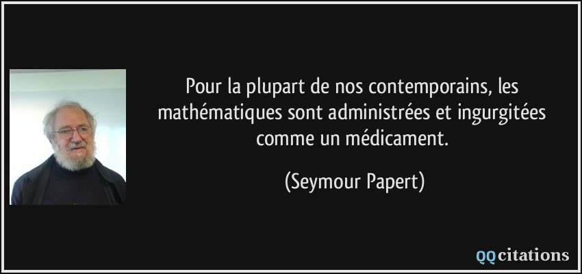 Pour la plupart de nos contemporains, les mathématiques sont administrées et ingurgitées comme un médicament.  - Seymour Papert