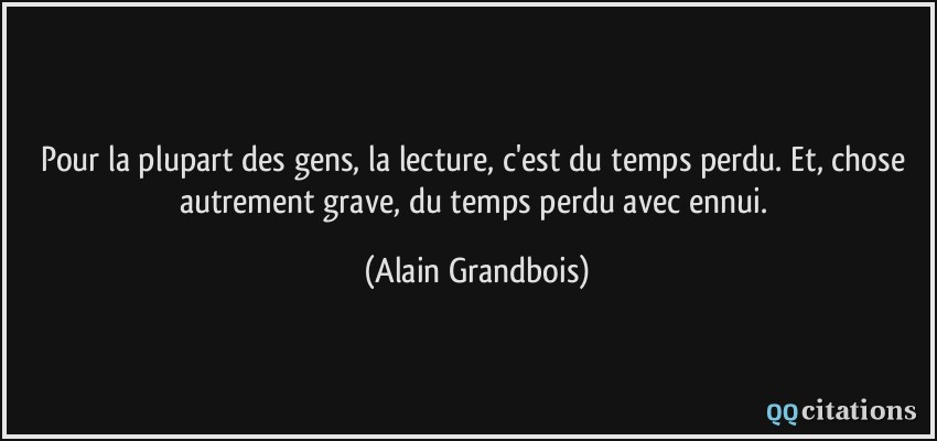 Pour la plupart des gens, la lecture, c'est du temps perdu. Et, chose autrement grave, du temps perdu avec ennui.  - Alain Grandbois