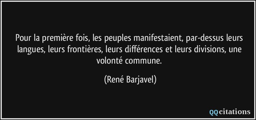 Pour la première fois, les peuples manifestaient, par-dessus leurs langues, leurs frontières, leurs différences et leurs divisions, une volonté commune.  - René Barjavel