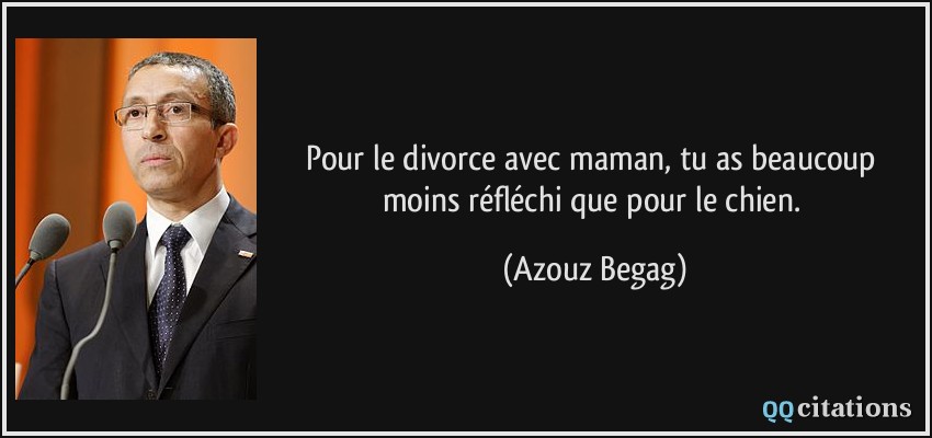Pour le divorce avec maman, tu as beaucoup moins réfléchi que pour le chien.  - Azouz Begag