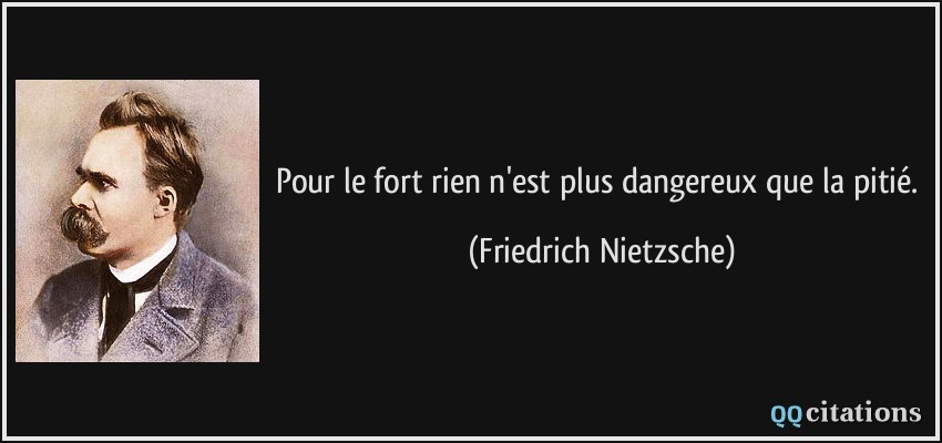 Pour le fort rien n'est plus dangereux que la pitié.  - Friedrich Nietzsche