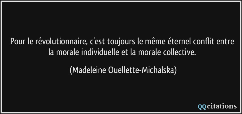 Pour le révolutionnaire, c'est toujours le même éternel conflit entre la morale individuelle et la morale collective.  - Madeleine Ouellette-Michalska