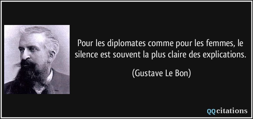 Pour les diplomates comme pour les femmes, le silence est souvent la plus claire des explications.  - Gustave Le Bon