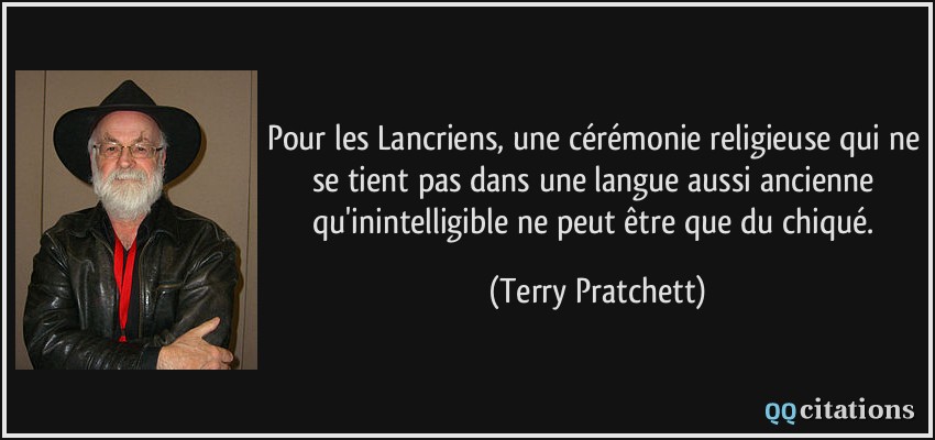 Pour les Lancriens, une cérémonie religieuse qui ne se tient pas dans une langue aussi ancienne qu'inintelligible ne peut être que du chiqué.  - Terry Pratchett