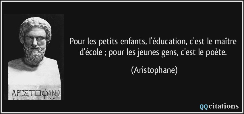 Pour les petits enfants, l'éducation, c'est le maître d'école ; pour les jeunes gens, c'est le poète.  - Aristophane