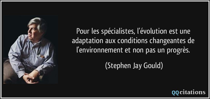 Pour les spécialistes, l'évolution est une adaptation aux conditions changeantes de l'environnement et non pas un progrès.  - Stephen Jay Gould