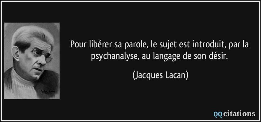 Pour libérer sa parole, le sujet est introduit, par la psychanalyse, au langage de son désir.  - Jacques Lacan
