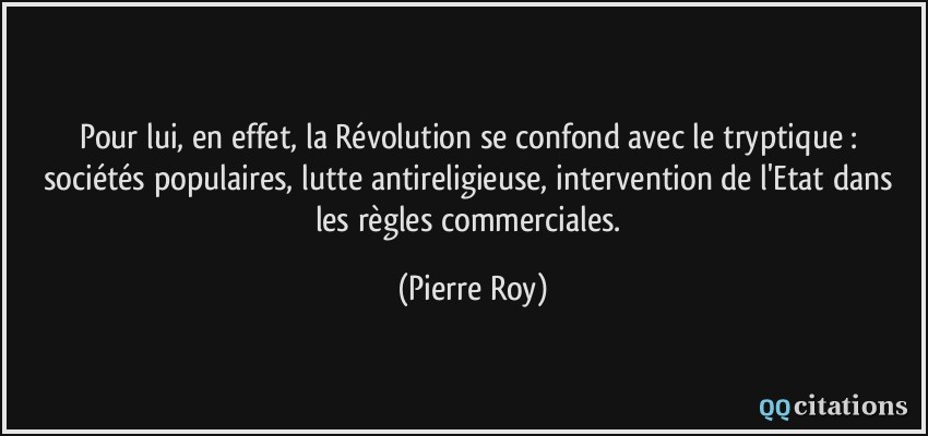 Pour lui, en effet, la Révolution se confond avec le tryptique : sociétés populaires, lutte antireligieuse, intervention de l'Etat dans les règles commerciales.  - Pierre Roy