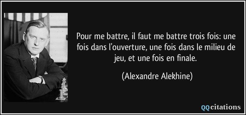 Pour me battre, il faut me battre trois fois: une fois dans l'ouverture, une fois dans le milieu de jeu, et une fois en finale.  - Alexandre Alekhine