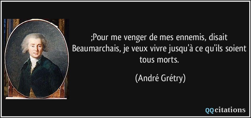 ;Pour me venger de mes ennemis, disait Beaumarchais, je veux vivre jusqu'à ce qu'ils soient tous morts.  - André Grétry