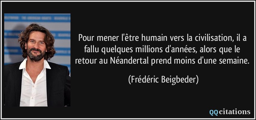 Pour mener l'être humain vers la civilisation, il a fallu quelques millions d'années, alors que le retour au Néandertal prend moins d'une semaine.  - Frédéric Beigbeder