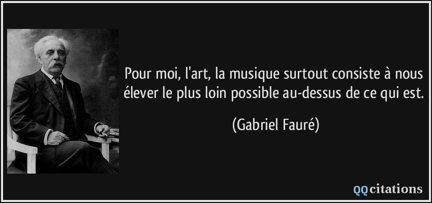 Pour moi, l'art, la musique surtout consiste à nous élever le plus loin possible au-dessus de ce qui est.  - Gabriel Fauré