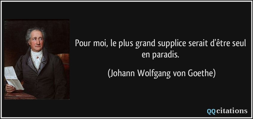 Pour moi, le plus grand supplice serait d'être seul en paradis.  - Johann Wolfgang von Goethe