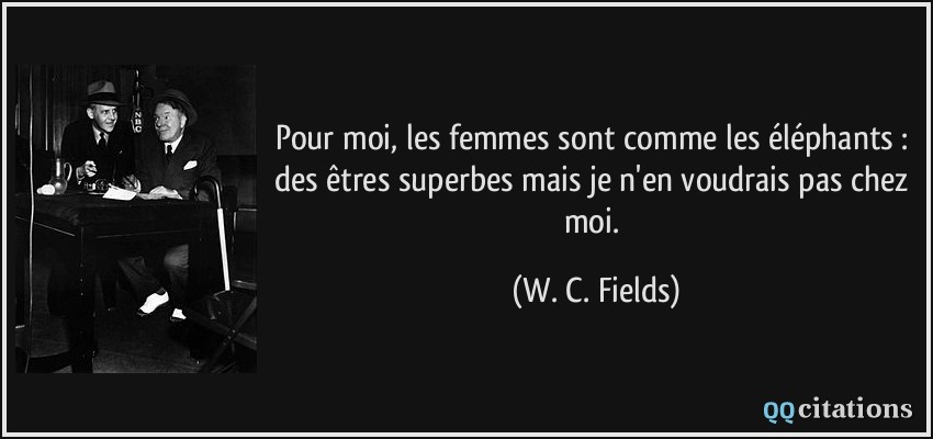 Pour moi, les femmes sont comme les éléphants : des êtres superbes mais je n'en voudrais pas chez moi.  - W. C. Fields