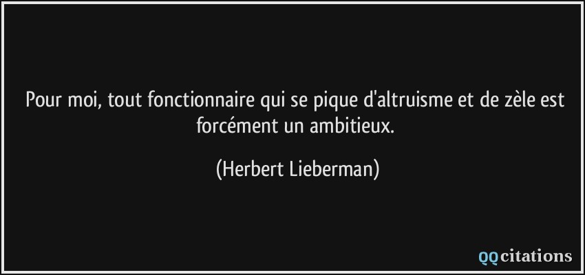 Pour moi, tout fonctionnaire qui se pique d'altruisme et de zèle est forcément un ambitieux.  - Herbert Lieberman