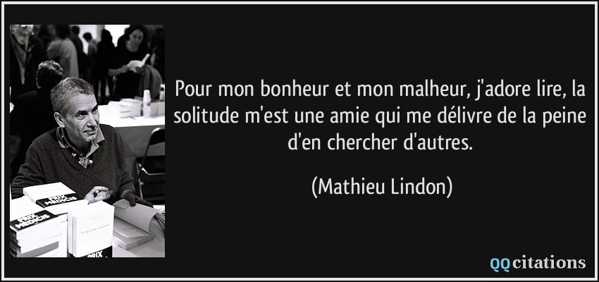 Pour mon bonheur et mon malheur, j'adore lire, la solitude m'est une amie qui me délivre de la peine d'en chercher d'autres.  - Mathieu Lindon