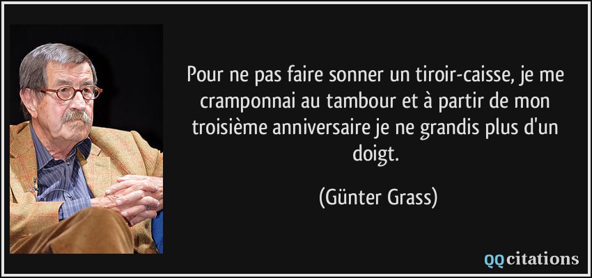 Pour ne pas faire sonner un tiroir-caisse, je me cramponnai au tambour et à partir de mon troisième anniversaire je ne grandis plus d'un doigt.  - Günter Grass