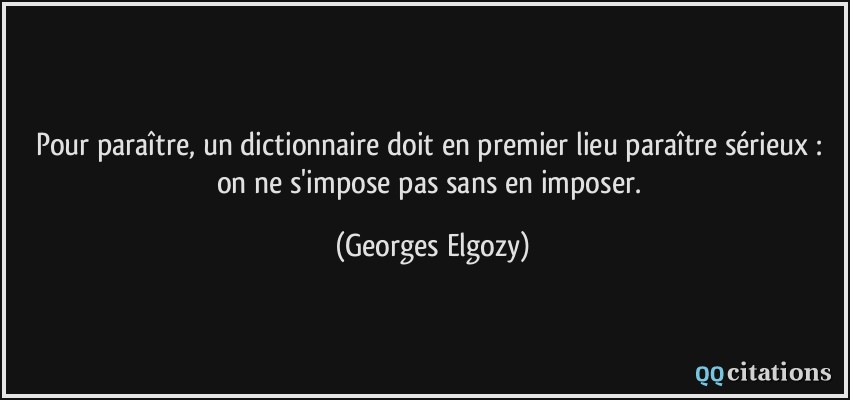 Pour paraître, un dictionnaire doit en premier lieu paraître sérieux : on ne s'impose pas sans en imposer.  - Georges Elgozy