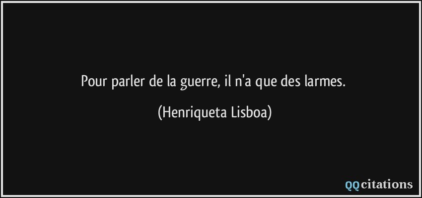 Pour parler de la guerre, il n'a que des larmes.  - Henriqueta Lisboa