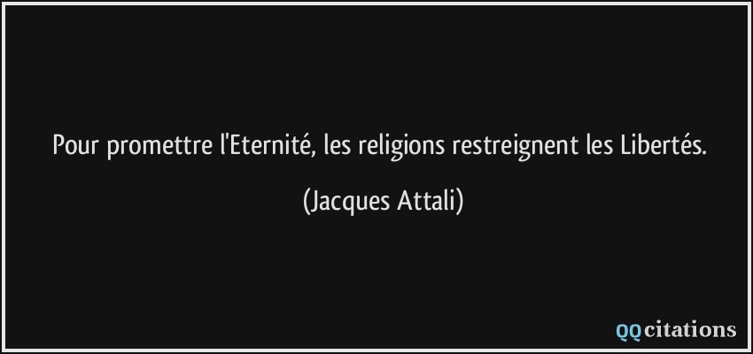 Pour promettre l'Eternité, les religions restreignent les Libertés.  - Jacques Attali