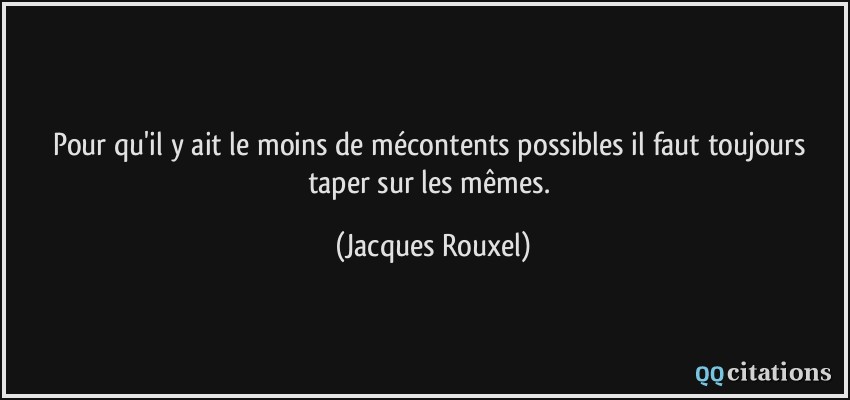 Pour qu'il y ait le moins de mécontents possibles il faut toujours taper sur les mêmes.  - Jacques Rouxel