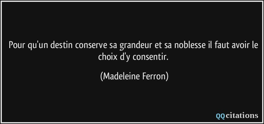 Pour qu'un destin conserve sa grandeur et sa noblesse il faut avoir le choix d'y consentir.  - Madeleine Ferron